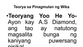 Teorya sa Pinagmulan ng Wika
•Teoryang Yoo He Yo-
Ayon kay A.S Diamond,
ang tao ay natutong
magsalita bunga ng
kaniyang puwersang
 