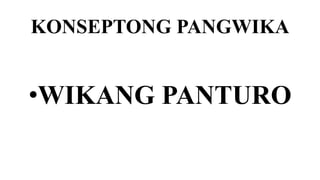KONSEPTONG PANGWIKA
•WIKANG PANTURO
 