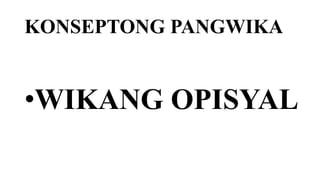 KONSEPTONG PANGWIKA
•WIKANG OPISYAL
 