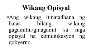 Wikang Opisyal
•Ang wikang itinatadhana ng
batas bilang wikang
gagamitin/ginagamit sa mga
opisyal na komunikasyon ng
gobyerno.
 