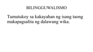 BILINGGUWALISMO
Tumutukoy sa kakayahan ng isang taong
makapagsalita ng dalawang wika.
 