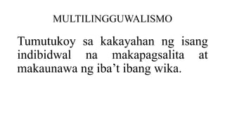 MULTILINGGUWALISMO
Tumutukoy sa kakayahan ng isang
indibidwal na makapagsalita at
makaunawa ng iba’t ibang wika.
 
