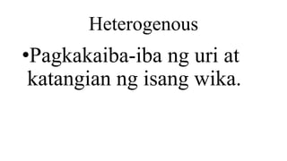 Heterogenous
•Pagkakaiba-iba ng uri at
katangian ng isang wika.
 