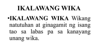 IKALAWANG WIKA
•IKALAWANG WIKA Wikang
natutuhan at ginagamit ng isang
tao sa labas pa sa kanayang
unang wika.
 