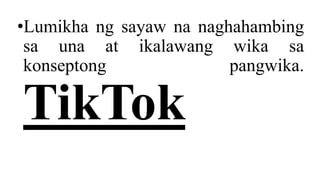 •Lumikha ng sayaw na naghahambing
sa una at ikalawang wika sa
konseptong pangwika.
TikTok
 
