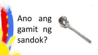 Ano ang
gamit ng
sandok?
 