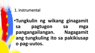 1. instrumental
•Tungkulin ng wikang ginagamit
sa pagtugon sa mga
pangangailangan. Nagagamit
ang tungkuling ito sa pakikiusap
o pag-uutos.
 