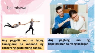 halimbawa
Ang pagpilit mo sa iyong
kamag-aral na manood ng
concert ng gusto mong banda.
Ang paghingi mo ng
kapatawaran sa iyong kaibigan
 