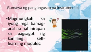 Gumawa ng pangungusap na Instrumental
•Magmungkahi sa
iyong mga kamag-
aral na nahihirapan
sa pagsagot ng
kanilang self-
learning modules.
 