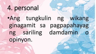 4. personal
•Ang tungkulin ng wikang
ginagamit sa pagpapahayag
ng sariling damdamin o
opinyon.
 