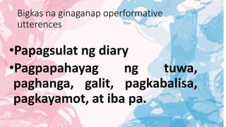 Bigkas na ginaganap operformative
utterences
•Papagsulat ng diary
•Pagpapahayag ng tuwa,
paghanga, galit, pagkabalisa,
pagkayamot, at iba pa.
 