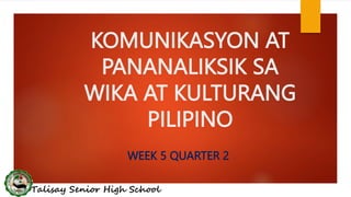 KOMUNIKASYON AT
PANANALIKSIK SA
WIKA AT KULTURANG
PILIPINO
WEEK 5 QUARTER 2
Talisay Senior High School
 