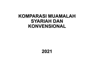 KOMPARASI MUAMALAH
SYARIAH DAN
KONVENSIONAL
2021
 