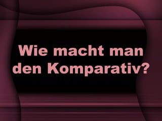 Wie macht man den Komparativ? 