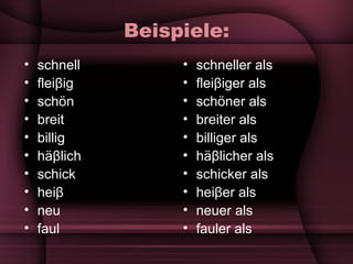 Beispiele: schnell flei β ig schön breit billig hä β lich schick hei β neu faul schneller als flei β iger als schöner als breiter als billiger als hä β licher als schicker als hei β er als neuer als fauler als 
