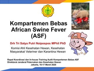 Kompartemen Bebas
African Swine Fever
(ASF)
Drh Tri Satya Putri Naipospos MPhil PhD
Komisi Ahli Kesehatan Hewan, Kesehatan
Masyarakat Veteriner dan Karantina Hewan
Rapat Koordinasi dan In-house Training Audit Kompartemen Bebas ASF
Direktorat Jenderal Peternakan dan Kesehatan Hewan
Jakarta, 16-17 Maret 2020
 
