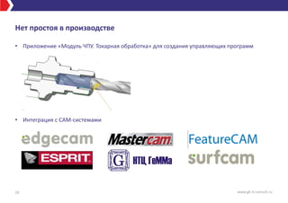 Нет простоя в производстве
• Приложение «Модуль ЧПУ. Токарная обработка» для создания управляющих программ
• Интеграция с CAM-системами
10 www.gk-it-consult.ru
 