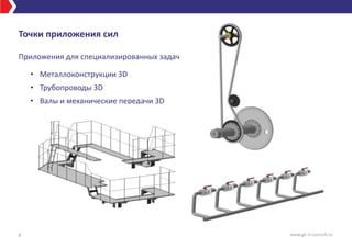 Точки приложения сил
Приложения для специализированных задач
• Металлоконструкции 3D
• Трубопроводы 3D
• Валы и механические передачи 3D
8 www.gk-it-consult.ru
 