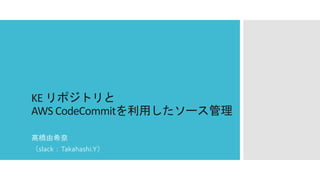 KE リポジトリと
AWS CodeCommitを利用したソース管理
髙橋由希奈
（slack：Takahashi.Y）
 