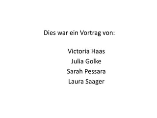 Dies war ein Vortrag von:
Victoria Haas
Julia Golke
Sarah Pessara
Laura Saager
 