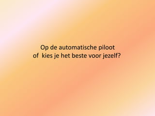 Op de automatische piloot
of kies je het beste voor jezelf?
 