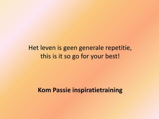 Het leven is geen generale repetitie,
this is it so go for your best!
Kom Passie inspiratietraining
 