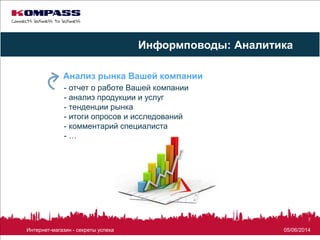 05/06/2014Интернет-магазин - секреты успеха
7
- отчет о работе Вашей компании
- анализ продукции и услуг
- тенденции рынка
- итоги опросов и исследований
- комментарий специалиста
- …
Анализ рынка Вашей компании
Информповоды: Аналитика
 