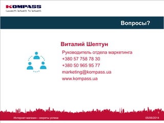 05/06/2014Интернет-магазин - секреты успеха
9
Виталий Шептун
Руководитель отдела маркетинга
+380 57 758 78 30
+380 50 965 95 77
marketing@kompass.ua
www.kompass.ua
Вопросы?
 