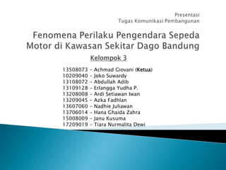 Kelompok 3
13508073   -   Achmad Giovani (Ketua)
10209040   -   Joko Suwardy
13108072   -   Abdullah Adib
13109128   -   Erlangga Yudha P.
13208008   -   Ardi Setiawan Iwan
13209045   -   Azka Fadhlan
13607060   -   Nadhie Juliawan
13706014   -   Hana Ghaida Zahra
15008009   -   Janu Kusuma
17209019   -   Tiara Nurmalita Dewi
 