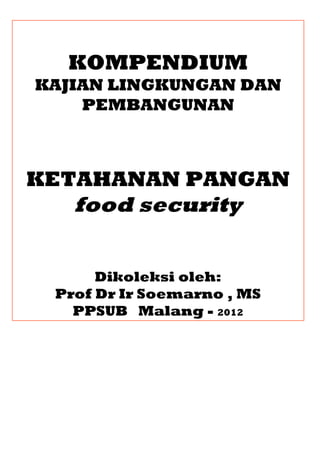 KOMPENDIUM
KAJIAN LINGKUNGAN DAN
PEMBANGUNAN
KETAHANAN PANGAN
food security
Dikoleksi oleh:
Prof Dr Ir Soemarno , MS
PPSUB Malang - 2012
 
