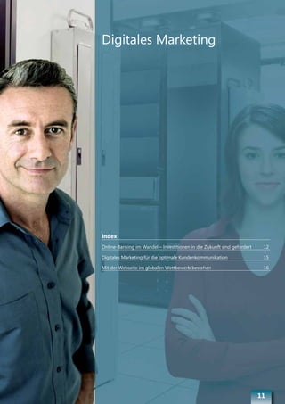 Digitales Marketing




Index
Online-Banking im Wandel – Investitionen in die Zukunft sind gefordert    12

Digitales Marketing für die optimale Kundenkommunikation                  15

Mit der Webseite im globalen Wettbewerb bestehen                          16




                                                                         11
 
