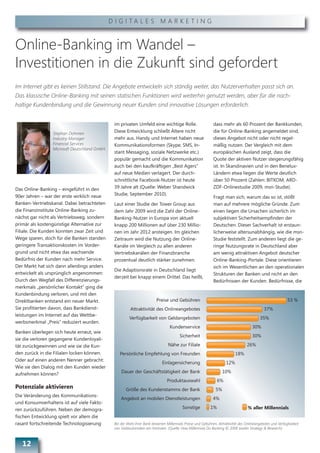 D I G I TA L E S M A R K E T I N G



Online-Banking im Wandel –
Investitionen in die Zukunft sind gefordert
Im Internet gibt es keinen Stillstand. Die Angebote entwickeln sich ständig weiter, das Nutzerverhalten passt sich an.
Das klassische Online-Banking mit seinen statischen Funktionen wird weiterhin genutzt werden, aber für die nach-
haltige Kundenbindung und die Gewinnung neuer Kunden sind innovative Lösungen erforderlich.


                                               im privaten Umfeld eine wichtige Rolle.                       dass mehr als 60 Prozent der Bankkunden,
                 Stephan Dohmen
                                               Diese Entwicklung schließt Ältere nicht                       die für Online-Banking angemeldet sind,
                 Industry Manager              mehr aus. Handy und Internet haben neue                       dieses Angebot nicht oder nicht regel-
                 Financial Services            Kommunikationsformen (Skype, SMS, In-                         mäßig nutzen. Der Vergleich mit dem
                 Microsoft Deutschland GmbH
                                               stant Messaging, soziale Netzwerke etc.)                      europäischen Ausland zeigt, dass die
                                               populär gemacht und die Kommunikation                         Quote der aktiven Nutzer steigerungsfähig
                                               auch bei den kaufkräftigen „Best Agers“                       ist. In Skandinavien und in den Benelux-
                                               auf neue Medien verlagert. Der durch-                         Ländern etwa liegen die Werte deutlich
                                               schnittliche Facebook-Nutzer ist heute                        über 50 Prozent (Zahlen: BITKOM, ARD-
Das Online-Banking – eingeführt in den         39 Jahre alt (Quelle: Weber Shandwick                         ZDF-Onlinestudie 2009, msn-Studie).
90er Jahren – war der erste wirklich neue      Studie, September 2010).
                                                                                                             Fragt man sich, warum das so ist, stößt
Banken-Vertriebskanal. Dabei betrachteten      Laut einer Studie der Tower Group aus                         man auf mehrere mögliche Gründe. Zum
die Finanzinstitute Online-Banking zu-         dem Jahr 2009 wird die Zahl der Online-                       einen liegen die Ursachen sicherlich im
nächst gar nicht als Vertriebsweg, sondern     Banking-Nutzer in Europa von aktuell                          subjektiven Sicherheitsempfinden der
primär als kostengünstige Alternative zur      knapp 200 Millionen auf über 230 Millio-                      Deutschen. Dieser Sachverhalt ist erstaun-
Filiale. Die Kunden konnten zwar Zeit und      nen im Jahr 2012 ansteigen. Im gleichen                       licherweise altersunabhängig, wie die msn-
Wege sparen, doch für die Banken standen       Zeitraum wird die Nutzung der Online-                         Studie feststellt. Zum anderen liegt die ge-
geringere Transaktionskosten im Vorder-        Kanäle im Vergleich zu allen anderen                          ringe Nutzungsrate in Deutschland aber
grund und nicht etwa das wachsende             Vertriebskanälen der Finanzbranche                            am wenig attraktiven Angebot deutscher
Bedürfnis der Kunden nach mehr Service.        prozentual deutlich stärker zunehmen.                         Online-Banking-Portale. Diese orientieren
Der Markt hat sich dann allerdings anders                                                                    sich im Wesentlichen an den operationalen
                                               Die Adaptionsrate in Deutschland liegt
entwickelt als ursprünglich angenommen:                                                                      Strukturen der Banken und nicht an den
                                               derzeit bei knapp einem Drittel. Das heißt,
Durch den Wegfall des Differenzierungs-                                                                      Bedürfnissen der Kunden. Bedürfnisse, die
merkmals „persönlicher Kontakt“ ging die
Kundenbindung verloren, und mit den
Direktbanken entstand ein neuer Markt.                                   Preise und Gebühren                                                                 53 %
Sie profitierten davon, dass Bankdienst-                 Attraktivität des Onlineangebotes                                                    37%
leistungen im Internet auf das Wettbe-
                                                        Verfügbarkeit von Geldangeboten                                                    35%
werbsmerkmal „Preis“ reduziert wurden.
                                                                                  Kundenservice                                       30%
Banken überlegen sich heute erneut, wie
                                                                                        Sicherheit                                    30%
sie die verloren gegangene Kundenloyali-
tät zurückgewinnen und wie sie die Kun-                                          Nähe zur Filiale                                  26%
den zurück in die Filialen locken können.         Persönliche Empfehlung von Freunden                                       18%
Oder auf einen anderen Nenner gebracht:
                                                                             Einlagensicherung                        12%
Wie sie den Dialog mit den Kunden wieder
                                                   Dauer der Geschäftstätigkeit der Bank                            10%
aufnehmen können?
                                                                                Produktauswahl                   6%
Potenziale aktivieren                                 Größe des Kundenstamms der Bank                          5%
Die Veränderung des Kommunikations-
                                                   Angebot an mobilen Dienstleistungen                       4%
und Konsumverhaltens ist auf viele Fakto-
ren zurückzuführen. Neben der demogra-                                                    Sonstige          1%                     % aller Millennials
fischen Entwicklung spielt vor allem die
rasant fortschreitende Technologisierung       Bei der Wahl ihrer Bank bewerten Millennials Preise und Gebühren, Attraktivität des Onlineangebotes und Verfügbarkeit
                                               von Geldautomaten am höchsten. (Quelle: How Millennials Do Banking © 2008 Javelin Strategy & Research)



   12
 