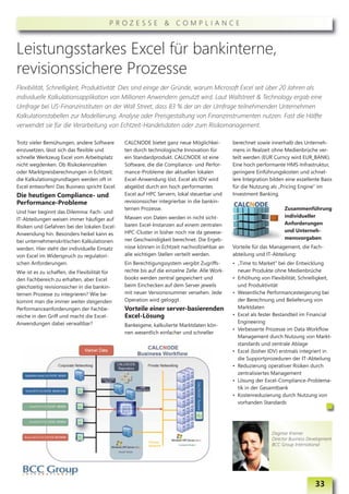 PROZESSE & COMPLIANCE



Leistungsstarkes Excel für bankinterne,
revisionssichere Prozesse
Flexibilität, Schnelligkeit, Produktivität: Dies sind einige der Gründe, warum Microsoft Excel seit über 20 Jahren als
individuelle Kalkulationsapplikation von Millionen Anwendern genutzt wird. Laut Wallstreet & Technology ergab eine
Umfrage bei US-Finanzinstituten an der Wall Street, dass 83 % der an der Umfrage teilnehmenden Unternehmen
Kalkulationstabellen zur Modellierung, Analyse oder Preisgestaltung von Finanzinstrumenten nutzen. Fast die Hälfte
verwendet sie für die Verarbeitung von Echtzeit-Handelsdaten oder zum Risikomanagement.

Trotz vieler Bemühungen, andere Software       CALCNODE bietet ganz neue Möglichkei-           berechnet sowie innerhalb des Unterneh-
einzusetzen, lässt sich das flexible und       ten durch technologische Innovation für         mens in Realzeit ohne Medienbrüche ver-
schnelle Werkzeug Excel vom Arbeitsplatz       ein Standardprodukt. CALCNODE ist eine          teilt werden (EUR Curncy wird EUR_BANK).
nicht wegdenken. Ob Risikokennzahlen           Software, die die Compliance- und Perfor-       Eine hoch performante HMS-Infrastruktur,
oder Marktpreisberechnungen in Echtzeit;       mance-Probleme der aktuellen lokalen            geringere Einführungskosten und schnel-
die Kalkulationsgrundlagen werden oft in       Excel-Anwendung löst. Excel als IDV wird        lere Integration bilden eine exzellente Basis
Excel entworfen! Das Business spricht Excel.   abgelöst durch ein hoch performantes            für die Nutzung als „Pricing Engine“ im
Die heutigen Compliance- und                   Excel auf HPC Servern, lokal steuerbar und      Investment Banking.
Performance-Probleme                           revisionssicher integrierbar in die bankin-
                                               ternen Prozesse.                                                       Zusammenführung
Und hier beginnt das Dilemma: Fach- und
                                               Massen von Daten werden in nicht sicht-                                individueller
IT-Abteilungen weisen immer häufiger auf
                                               baren Excel-Instanzen auf einem zentralen                              Anforderungen
Risiken und Gefahren bei der lokalen Excel-
                                               HPC-Cluster in bisher noch nie da gewese-                              und Unterneh-
Anwendung hin. Besonders heikel kann es
                                               ner Geschwindigkeit berechnet. Die Ergeb-                              mensvorgaben
bei unternehmenskritischen Kalkulationen
werden. Hier steht der individuelle Einsatz    nisse können in Echtzeit nachvollziehbar an     Vorteile für das Management, die Fach-
von Excel im Widerspruch zu regulatori-        alle wichtigen Stellen verteilt werden.         abteilung und IT-Abteilung:
schen Anforderungen.                           Ein Berechtigungssystem vergibt Zugriffs-       • „Time to Market“ bei der Entwicklung
Wie ist es zu schaffen, die Flexibilität für   rechte bis auf die einzelne Zelle. Alle Work-     neuer Produkte ohne Medienbrüche
den Fachbereich zu erhalten, aber Excel        books werden zentral gespeichert und            • Erhöhung von Flexibilität, Schnelligkeit,
gleichzeitig revisionssicher in die bankin-    beim Einchecken auf dem Server jeweils            und Produktivität
ternen Prozesse zu integrieren? Wie be-        mit neuer Versionsnummer versehen. Jede         • Wesentliche Performancesteigerung bei
kommt man die immer weiter steigenden          Operation wird geloggt.                           der Berechnung und Belieferung von
Performanceanforderungen der Fachbe-           Vorteile einer server-basierenden                 Marktdaten
reiche in den Griff und macht die Excel-       Excel-Lösung                                    • Excel als fester Bestandteil im Financial
Anwendungen dabei verwaltbar?                                                                    Engineering
                                               Bankeigene, kalkulierte Marktdaten kön-
                                                                                               • Verbesserte Prozesse im Data Workflow
                                               nen wesentlich einfacher und schneller
                                                                                                 Management durch Nutzung von Markt-
                                                                                                 standards und zentrale Ablage
                                                                                               • Excel (bisher IDV) erstmals integriert in
                                                                                                 die Supportprozeduren der IT-Abteilung
                                                                                               • Reduzierung operativer Risiken durch
                                                                                                 zentralisiertes Management
                                                                                               • Lösung der Excel-Compliance-Problema-
                                                                                                 tik in der Gesamtbank
                                                                                               • Kostenreduzierung durch Nutzung von
                                                                                                 vorhanden Standards




                                                                                                                Dagmar Kremer
                                                                                                                Director Business Development
                                                                                                                BCC Group International




                                                                                                                                     33
 