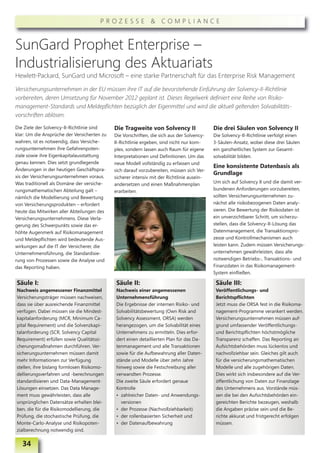 PROZESSE & COMPLIANCE



SunGard Prophet Enterprise –
Industrialisierung des Aktuariats
Hewlett-Packard, SunGard und Microsoft – eine starke Partnerschaft für das Enterprise Risk Management

Versicherungsunternehmen in der EU müssen ihre IT auf die bevorstehende Einführung der Solvency-II-Richtlinie
vorbereiten, deren Umsetzung für November 2012 geplant ist. Dieses Regelwerk definiert eine Reihe von Risiko-
management-Standards und Meldepflichten bezüglich der Eigenmittel und wird die aktuell geltenden Solvabilitäts-
vorschriften ablösen.

Die Ziele der Solvency-II-Richtlinie sind    Die Tragweite von Solvency II                  Die drei Säulen von Solvency II
klar: Um die Ansprüche der Versicherten zu   Die Vorschriften, die sich aus der Solvency-   Die Solvency-II-Richtlinie verfolgt einen
wahren, ist es notwendig, dass Versiche-     II-Richtlinie ergeben, sind nicht nur kom-     3-Säulen-Ansatz, wobei diese drei Säulen
rungsunternehmen ihre Gefahrenpoten-         plex, sondern lassen auch Raum für eigene      ein ganzheitliches System zur Gesamt-
ziale sowie ihre Eigenkapitalausstattung     Interpretationen und Definitionen. Um das      solvabilität bilden.
genau kennen. Dies setzt grundlegende        neue Modell vollständig zu erfassen und
                                                                                            Eine konsistente Datenbasis als
Änderungen in der heutigen Geschäftspra-     sich darauf vorzubereiten, müssen sich Ver-
                                                                                            Grundlage
xis der Versicherungsunternehmen voraus.     sicherer intensiv mit der Richtlinie ausein-
Was traditionell als Domäne der versiche-    andersetzen und einen Maßnahmenplan            Um sich auf Solvency II und die damit ver-
rungsmathematischen Abteilung galt –         erarbeiten.                                    bundenen Anforderungen vorzubereiten,
nämlich die Modellierung und Bewertung                                                      sollten Versicherungsunternehmen zu-
von Versicherungsprodukten – erfordert                                                      nächst alle risikobezogenen Daten analy-
heute das Mitwirken aller Abteilungen des                                                   sieren. Die Bewertung der Risikodaten ist
Versicherungsunternehmens. Diese Verla-                                                     ein unverzichtbarer Schritt, um sicherzu-
gerung des Schwerpunkts sowie das er-                                                       stellen, dass die Solvency-II-Lösung das
höhte Augenmerk auf Risikomanagement                                                        Datenmanagement, die Transaktionspro-
und Meldepflichten wird bedeutende Aus-                                                     zesse und Kontrollmechanismen auch
wirkungen auf die IT der Versicherer, die                                                   leisten kann. Zudem müssen Versicherungs-
Unternehmensführung, die Standardisie-                                                      unternehmen gewährleisten, dass alle
rung von Prozessen sowie die Analyse und                                                    notwendigen Betriebs-, Transaktions- und
das Reporting haben.                                                                        Finanzdaten in das Risikomanagement-
                                                                                            System einfließen.

Säule I:                                     Säule II:                                       Säule III:
Nachweis angemessener Finanzmittel           Nachweis einer angemessenen                     Veröffentlichungs- und
Versicherungsträger müssen nachweisen,       Unternehmensführung                             Berichtspflichten
dass sie über ausreichende Finanzmittel      Die Ergebnisse der internen Risiko- und         Jetzt muss die ORSA fest in die Risikoma-
verfügen. Dabei müssen sie die Mindest-      Solvabilitätsbewertung (Own Risk and            nagement-Programme verankert werden.
kapitalanforderung (MCR, Minimum Ca-         Solvency Assessment, ORSA) werden               Versicherungsunternehmen müssen auf-
pital Requirement) und die Solvenzkapi-      herangezogen, um die Solvabilität eines         grund umfassender Veröffentlichungs-
talanforderung (SCR, Solvency Capital        Unternehmens zu ermitteln. Dies erfor-          und Berichtspflichten höchstmögliche
Requirement) erfüllen sowie Qualitätssi-     dert einen detaillierten Plan für das Da-       Transparenz schaffen. Das Reporting an
cherungsmaßnahmen durchführen. Ver-          tenmanagement und alle Transaktionen            Aufsichtsbehörden muss lückenlos und
sicherungsunternehmen müssen damit           sowie für die Aufbewahrung aller Daten-         nachvollziehbar sein. Gleiches gilt auch
mehr Informationen zur Verfügung             stände und Modelle über zehn Jahre              für die versicherungsmathematischen
stellen, ihre bislang formlosen Risikomo-    hinweg sowie die Festschreibung aller           Modelle und alle zugehörigen Daten.
dellierungsverfahren und -berechnungen       ver wandten Prozesse.                           Dies wirkt sich insbesondere auf die Ver-
standardisieren und Data-Management-         Die zweite Säule erfordert genaue               öffentlichung von Daten zur Finanzlage
Lösungen einsetzen. Das Data Manage-         Kontrolle                                       des Unternehmens aus. Vorstände müs-
ment muss gewährleisten, dass alle           • zahlreicher Daten- und Anwendungs-            sen die bei den Aufsichtsbehörden ein-
ursprünglichen Datensätze erhalten blei-       versionen                                     gereichten Berichte bezeugen, weshalb
ben, die für die Risikomodellierung, die     • der Prozesse (Nachvollziehbarkeit)            die Angaben präzise sein und die Be-
Prüfung, die stochastische Prüfung, die      • der rollenbasierten Sicherheit und            richte akkurat und fristgerecht erfolgen
Monte-Carlo-Analyse und Risikopoten-         • der Datenaufbewahrung                         müssen.
zialberechnung notwendig sind.

   34
 