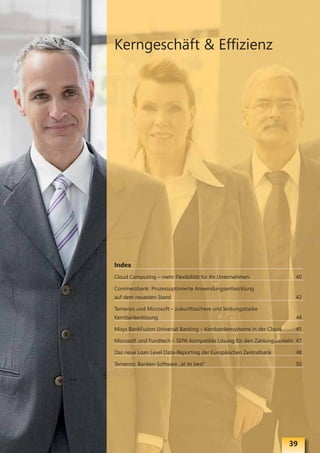 Kerngeschäft & Effizienz




Index
Cloud Computing – mehr Flexibilität für Ihr Unternehmen                40

Commerzbank: Prozessoptimierte Anwendungsentwicklung
auf dem neuesten Stand                                                 42

Temenos und Microsoft – zukunftssichere und leistungsstarke
Kernbankenlösung                                                       44

Misys BankFusion Universal Banking – Kernbankensysteme in der Cloud    45

Microsoft und Fundtech – SEPA-kompatible Lösung für den Zahlungsverkehr 47

Das neue Loan Level Data-Reporting der Europäischen Zentralbank        48

Temenos: Banken-Software „at its best“                                 50




                                                                      39
 