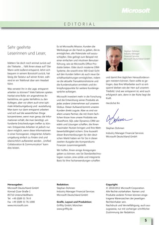 EDITORIAL




Sehr geehrte                                  Es ist Microsofts Mission, Kunden die
                                              Werkzeuge an die Hand zu geben, die es                        Stephan Dohmen
Leserinnen und Leser,                         ermöglichen, alle Potenziale voll auszu-                      Industry Manager
                                              schöpfen. Dies gelingt zum Beispiel mit                       Financial Services
                                                                                                            Microsoft Deutschland GmbH
                                              einer einfachen und intuitiven Benutzer-
blättern Sie doch noch einmal zurück auf      führung, wie sie Microsofts Office-Pro-
die Titelseite … Fällt Ihnen etwas auf? Der   dukte bieten. Oder durch moderne CRM-
Mann wirkt äußerst entspannt, lehnt sich      Systeme, die sowohl eine 360-Grad-Sicht
bequem in seinem Bürostuhl zurück, hat        auf den Kunden liefern als auch neue Ge-
lässig die Tastatur auf seinen Knien, wäh-    schäftsanbahnungen ermöglichen, indem        und damit Ihre täglichen Herausforderun-
rend er ein Telefonat über sein Headset       sie die aktuelle Transaktionshistorie und    gen meistern können. Dann sollte es ge-
führt.                                        die Kundensituation ermitteln und An-        lingen, dass Ihre Mitarbeiter auch so ent-
Was versetzt ihn in die Lage, entspannt       knüpfungspunkte für weitere Kundenge-        spannt bleiben wie der Herr auf unserem
arbeiten zu können? Viele Faktoren spielen    spräche aufzeigen.                           Titelbild. Und wer entspannt ist, wird auch
hierbei eine Rolle: ein angenehmes Ar-                                                     erfolgreich sein, denn in der Ruhe liegt die
                                              Microsoft investiert mehr in die Forschung
beitsklima, ein gutes Verhältnis zu den                                                    Kraft.
                                              und die Entwicklung seiner Produkte als
Kollegen, aber vor allem auch eine opti-      jedes andere Unternehmen auf unserem         Herzlichst Ihr
male Arbeitsumgebung und -ausstattung.        Globus. Dieser Aufwand kommt unseren
Man kann nur dann entspannt arbeiten          Kunden direkt zugute. Aber es sind vor
und sich auf die wesentlichen Dinge           allem unsere Partner, die mit ihrem fach-
konzentrieren, wenn man genau die Infor-      lichen Know-how unsere Produkte wie
mationen erhält, die man benötigt, um         SharePoint, SQL oder Dynamics CRM ver-
fundierte Entscheidungen treffen zu kön-      edeln und Lösungen schaffen, die Ihnen
nen. Entspanntes Arbeiten ist jedoch nur      maximalen Nutzen bringen und Ihre Wett-      Stephan Dohmen
dann möglich, wenn diese Informationen        bewerbsfähigkeit sichern. Eine Auswahl
in einer homogenen, integrierten Arbeits-                                                  Industry Manager Financial Services
                                              dieser Branchenlösungen für den deut-
umgebung einfach zu finden sind und                                                        Microsoft Deutschland GmbH
                                              schen Markt haben wir für Sie in dieser
übersichtlich aufbereitet werden. „Unified    zweiten Ausgabe des Kompendiums
Collaboration & Communication“ kann           Finanzen zusammengestellt.
dies leisten.
                                              Wir hoffen, Ihnen einige Anregungen
                                              geben zu können, wie Sie Standardtechno-
                                              logien nutzen, eine solide und integrierte
                                              Basis für Ihre Fachanwendungen schaffen




Herausgeber:                                  Redaktion:                                   Copyright:
Microsoft Deutschland GmbH                    Stephan Dohmen                               © 2010/2011 Microsoft Corporation.
Konrad-Zuse-Straße 1                          Industry Manager Financial Services          Alle Rechte vorbehalten. Namen und
85716 Unterschleißheim                        Microsoft Deutschland GmbH                   Produkte anderer Firmen können einge-
Tel. +49 (0)89 31 76-0                                                                     tragene Warenzeichen der jeweiligen
Fax +49 (0)89 31 76-1000                      Grafik, Layout und Produktion:               Rechteinhaber sein.
www.microsoft.com                             Griffity GmbH, München                       Nachdruck und Ver vielfältigung, auch aus-
                                              www.griffity.de                              zugsweise, nur mit vorheriger schriftlicher
                                                                                           Zustimmung der Redaktion.


                                                                                                                                 5
 