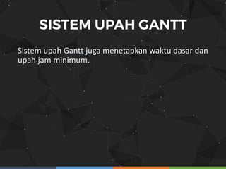 Sistem upah Gantt juga menetapkan waktu dasar dan
upah jam minimum.
 