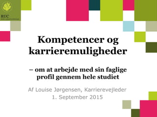 Kompetencer og
karrieremuligheder
– om at arbejde med sin faglige
profil gennem hele studiet
Af Louise Jørgensen, Karrierevejleder
1. September 2015
 