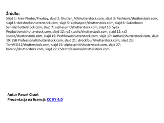 Źródło:
Slajd 1: Free-Photos/Pixabay, slajd 2: Shutter_M/shutterstock.com, slajd 3: Peshkova/shutterstock.com,
slajd 4: dotshock/shutterstock.com, slajd 5: alphaspirit/shutterstock.com, slajd 6: Sakonboon
Sansri/shutterstock.com, slajd 7: alphaspirit/shutterstock.com, slajd 10: Syda
Productions/shutterstock.com, slajd 12: ra2 studio/shutterstock.com, slajd 12: ra2
studio/shutterstock.com, slajd 15: Peshkova/shutterstock.com, slajd 17: kurhan/shutterstock.com, slajd
19: ESB Professional/shutterstock.com, slajd 21: strockfour/shutterstock.com, slajd 23:
TonyV3112/shutterstock.com, slajd 25: alphaspirit/shutterstock.com, slajd 27:
baranq/shutterstock.com, slajd 29: ESB Professional/shutterstock.com.
Autor Paweł Cisoń
Prezentacja na licencji: CC BY 4.0
 