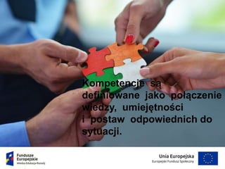 Kompetencje są
definiowane jako połączenie
wiedzy, umiejętności
i postaw odpowiednich do
sytuacji.
 