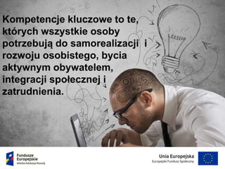 Kompetencje kluczowe to te,
których wszystkie osoby
potrzebują do samorealizacji i
rozwoju osobistego, bycia
aktywnym obywatelem,
integracji społecznej i
zatrudnienia.
 