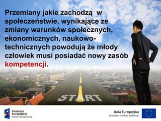 Przemiany jakie zachodzą w
społeczeństwie, wynikające ze
zmiany warunków społecznych,
ekonomicznych, naukowo-
technicznych powodują że młody
człowiek musi posiadać nowy zasób
kompetencji.
 