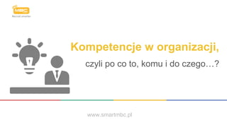 Kompetencje w organizacji,
czyli po co to, komu i do czego…?
www.smartmbc.pl
 
