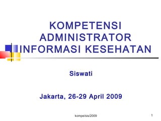 kompe/sis/2009 1
KOMPETENSI
ADMINISTRATOR
INFORMASI KESEHATAN
Siswati
Jakarta, 26-29 April 2009
 
