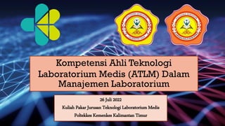 Kompetensi Ahli Teknologi
Laboratorium Medis (ATLM) Dalam
Manajemen Laboratorium
26 Juli 2022
Kuliah Pakar Jurusan Teknologi Laboratorium Medis
Poltekkes Kemenkes Kalimantan Timur
 