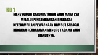 KD 1
MENSYUKURI KARUNIA TUHAN YANG MAHA ESA
MELALUI PENGEMBANGAN BERBAGAI
KETERAMPILAN PEWARNAAN RAMBUT SEBAGAI
TINDAKAN PENGALAMAN MENURUT AGAMA YANG
DIANUTNYA.
 