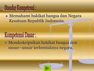  Memahami hakikat bangsa dan Negara
Kesatuan Republik Indonesia.
 Mendeskripsikan hakikat bangsa dan
unsur–unsur terbentuknya negara.
 