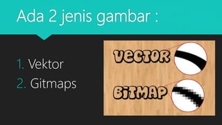 Ada 2 jenis gambar :
1. Vektor
2. Gitmaps
 