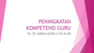 PENINGKATAN
KOMPETENSI GURU
Dr. ST. MARIA ULFAH,S.Pd,M.Pd
 
