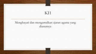 KI1
Menghayati dan mengamalkan ajaran agama yang
dianutnya